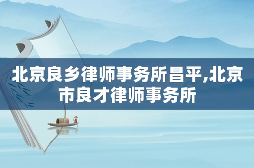 北京良鄉(xiāng)律師事務(wù)所昌平,北京市良才律師事務(wù)所