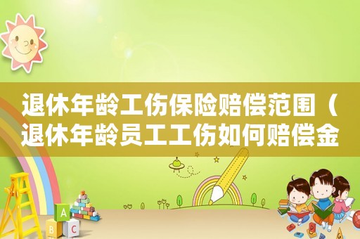 退休年齡工傷保險(xiǎn)賠償范圍（退休年齡員工工傷如何賠償金）