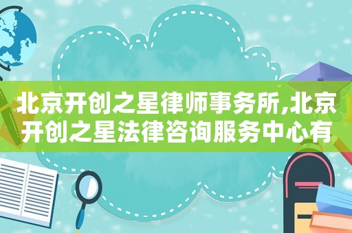 北京開(kāi)創(chuàng)之星律師事務(wù)所,北京開(kāi)創(chuàng)之星法律咨詢服務(wù)中心有限公司