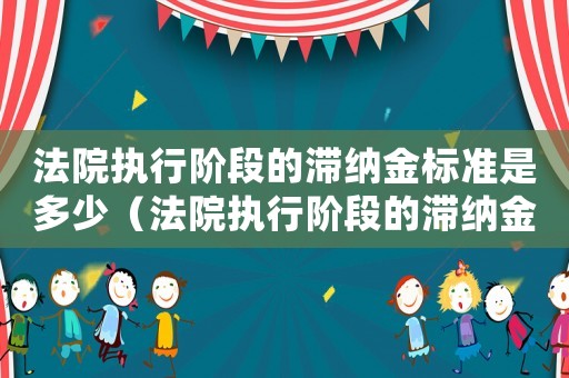 法院執(zhí)行階段的滯納金標準是多少（法院執(zhí)行階段的滯納金標準）