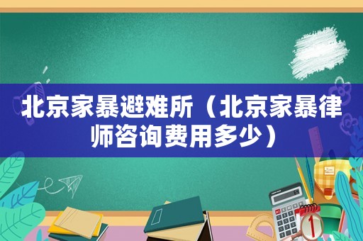 北京家暴避難所（北京家暴律師咨詢(xún)費(fèi)用多少）