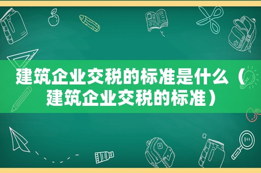 建筑企業(yè)交稅的標(biāo)準(zhǔn)是什么（建筑企業(yè)交稅的標(biāo)準(zhǔn)）