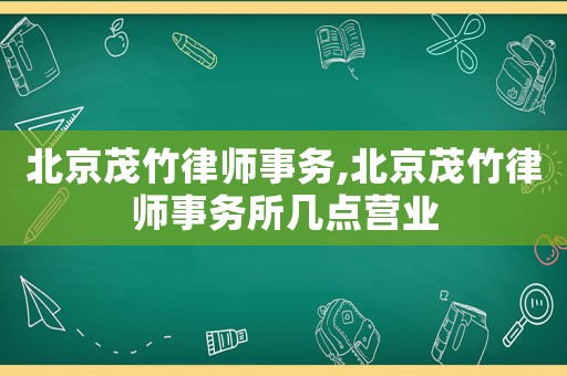 北京茂竹律師事務,北京茂竹律師事務所幾點營業(yè)