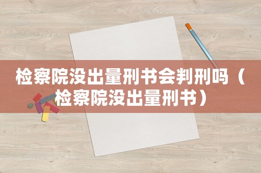 檢察院沒出量刑書會(huì)判刑嗎（檢察院沒出量刑書）