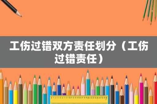 工傷過錯雙方責任劃分（工傷過錯責任）