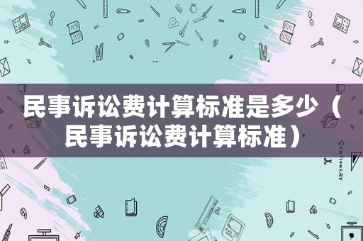 民事訴訟費(fèi)計(jì)算標(biāo)準(zhǔn)是多少（民事訴訟費(fèi)計(jì)算標(biāo)準(zhǔn)）