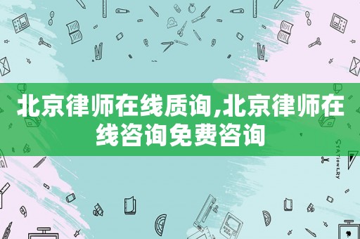 北京律師在線質(zhì)詢,北京律師在線咨詢免費(fèi)咨詢
