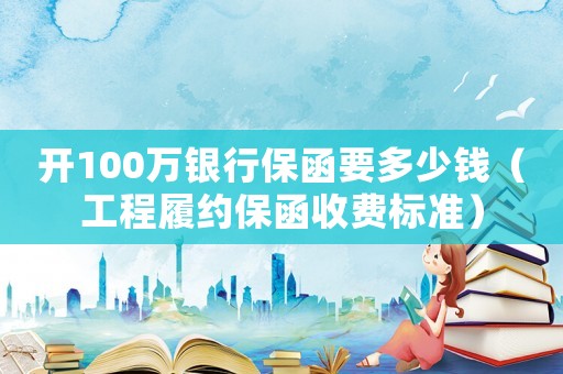開100萬銀行保函要多少錢（工程履約保函收費(fèi)標(biāo)準(zhǔn)）