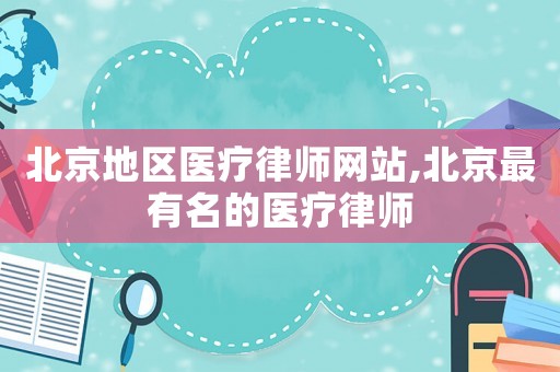 北京地區(qū)醫(yī)療律師網(wǎng)站,北京最有名的醫(yī)療律師