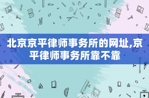 北京京平律師事務(wù)所的網(wǎng)址,京平律師事務(wù)所靠不靠
