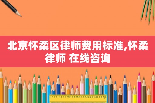 北京懷柔區(qū)律師費(fèi)用標(biāo)準(zhǔn),懷柔律師 在線咨詢