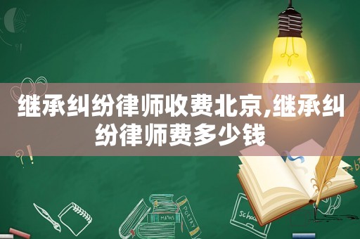 繼承糾紛律師收費(fèi)北京,繼承糾紛律師費(fèi)多少錢