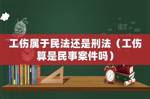 工傷屬于民法還是刑法（工傷算是民事案件嗎）