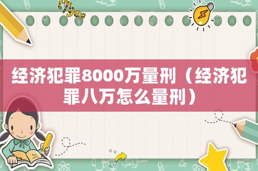 經(jīng)濟(jì)犯罪8000萬(wàn)量刑（經(jīng)濟(jì)犯罪八萬(wàn)怎么量刑）