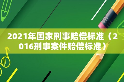 2021年國家刑事賠償標(biāo)準(zhǔn)（2016刑事案件賠償標(biāo)準(zhǔn)）