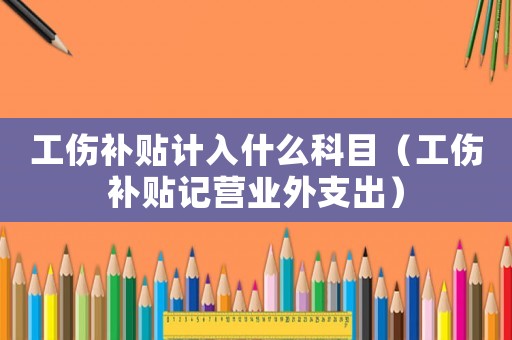 工傷補(bǔ)貼計(jì)入什么科目（工傷補(bǔ)貼記營(yíng)業(yè)外支出）