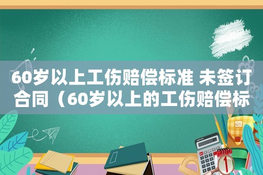 60歲以上工傷賠償標(biāo)準(zhǔn) 未簽訂合同（60歲以上的工傷賠償標(biāo)準(zhǔn)）