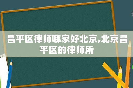 昌平區(qū)律師哪家好北京,北京昌平區(qū)的律師所
