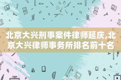 北京大興刑事案件律師延慶,北京大興律師事務(wù)所排名前十名