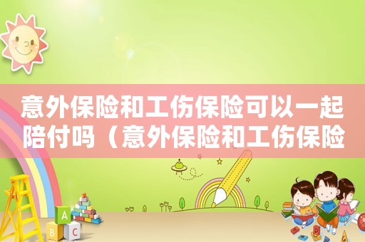 意外保險(xiǎn)和工傷保險(xiǎn)可以一起陪付嗎（意外保險(xiǎn)和工傷保險(xiǎn)）