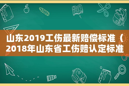 山東2019工傷最新賠償標準（2018年山東省工傷賠認定標準）