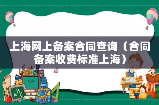 上海網(wǎng)上備案合同查詢（合同備案收費標準上海）