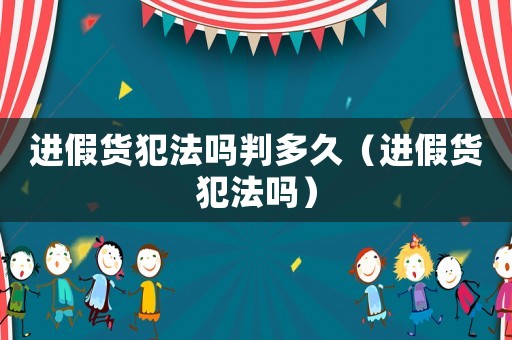 進假貨犯法嗎判多久（進假貨犯法嗎）