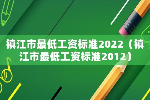 鎮(zhèn)江市最低工資標(biāo)準(zhǔn)2022（鎮(zhèn)江市最低工資標(biāo)準(zhǔn)2012）