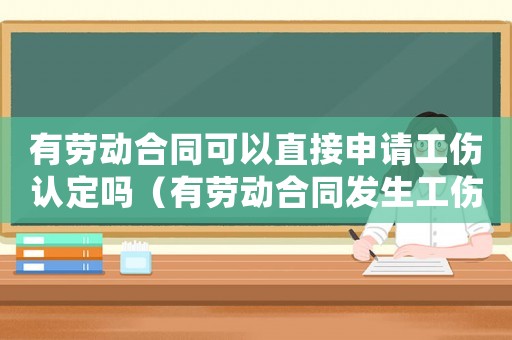 有勞動合同可以直接申請工傷認定嗎（有勞動合同發(fā)生工傷是按合同處理嗎）