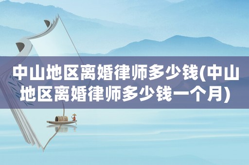 中山地區(qū)離婚律師多少錢(中山地區(qū)離婚律師多少錢一個月)
