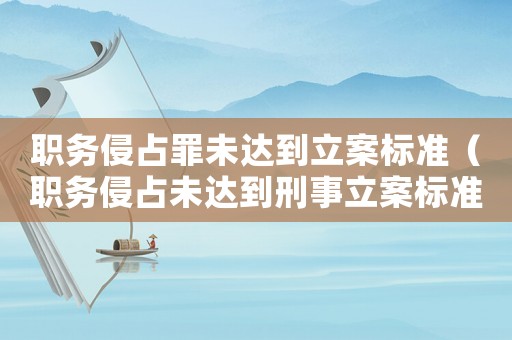 職務(wù)侵占罪未達到立案標(biāo)準(zhǔn)（職務(wù)侵占未達到刑事立案標(biāo)準(zhǔn)）