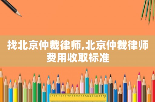找北京仲裁律師,北京仲裁律師費用收取標(biāo)準(zhǔn)