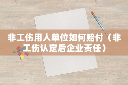 非工傷用人單位如何賠付（非工傷認(rèn)定后企業(yè)責(zé)任）