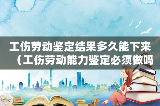 工傷勞動鑒定結(jié)果多久能下來（工傷勞動能力鑒定必須做嗎）