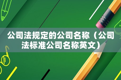 公司法規(guī)定的公司名稱（公司法標(biāo)準(zhǔn)公司名稱英文）