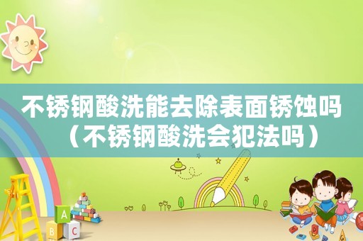 不銹鋼酸洗能去除表面銹蝕嗎（不銹鋼酸洗會(huì)犯法嗎）