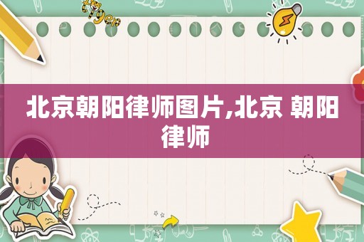 北京朝陽(yáng)律師圖片,北京 朝陽(yáng) 律師