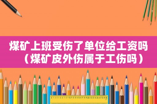 煤礦上班受傷了單位給工資嗎（煤礦皮外傷屬于工傷嗎）