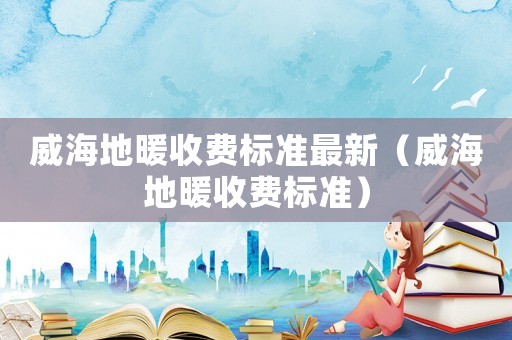 威海地暖收費標準最新（威海地暖收費標準）