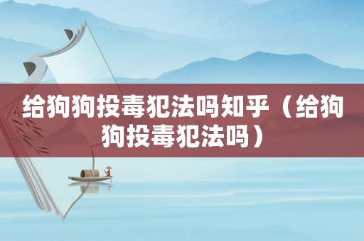 給狗狗投毒犯法嗎知乎（給狗狗投毒犯法嗎）