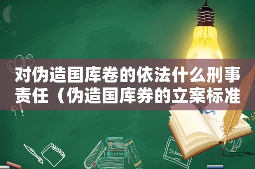 對(duì)偽造國庫卷的依法什么刑事責(zé)任（偽造國庫券的立案標(biāo)準(zhǔn)）