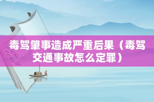 毒駕肇事造成嚴(yán)重后果（毒駕交通事故怎么定罪）