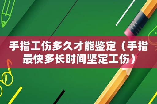 手指工傷多久才能鑒定（手指最快多長(zhǎng)時(shí)間堅(jiān)定工傷）