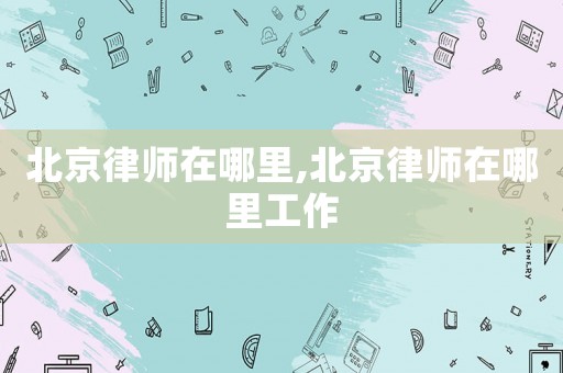 北京律師在哪里,北京律師在哪里工作