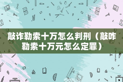敲詐勒索十萬(wàn)怎么判刑（敲咋勒索十萬(wàn)元怎么定罪）