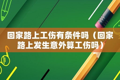 回家路上工傷有條件嗎（回家路上發(fā)生意外算工傷嗎）