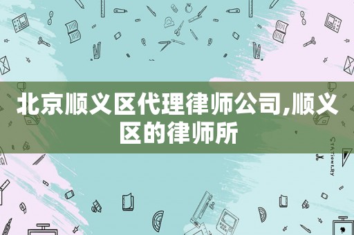 北京順義區(qū)代理律師公司,順義區(qū)的律師所