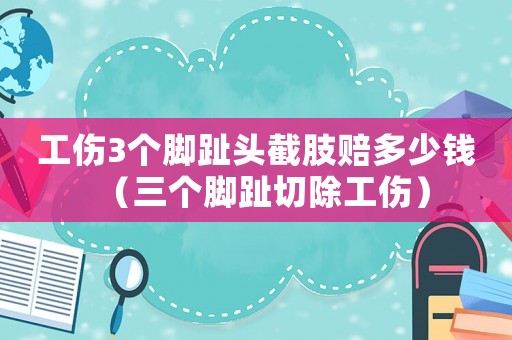 工傷3個(gè)腳趾頭截肢賠多少錢(qián)（三個(gè)腳趾切除工傷）