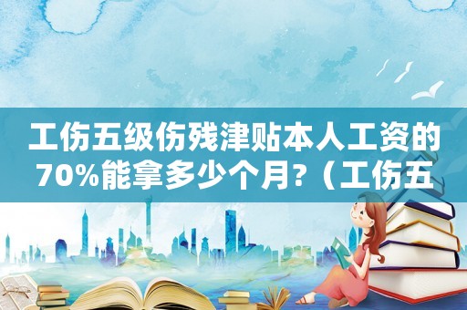 工傷五級傷殘津貼本人工資的70%能拿多少個月?（工傷五級傷殘津貼發(fā)多久）