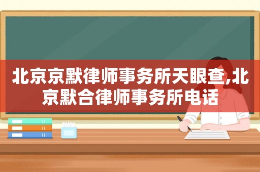 北京京默律師事務(wù)所天眼查,北京默合律師事務(wù)所電話